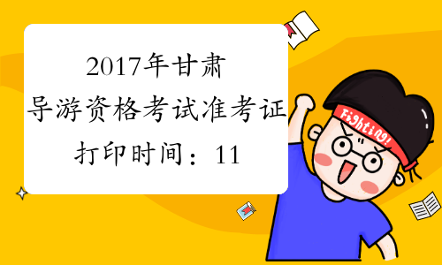 2017年甘肃导游资格考试准考证打印时间：11月10日起