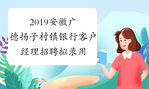 2019安徽广德扬子村镇银行客户经理招聘拟录用人员公示