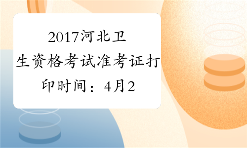 2017河北卫生资格考试准考证打印时间：4月28日至5月28日