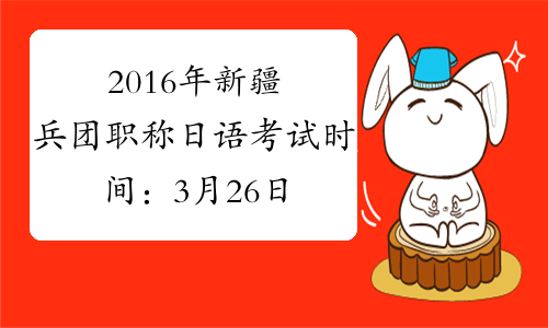 2016年新疆兵团职称日语考试时间：3月26日