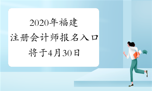 2020年福建注册会计师报名入口将于4月30日20:00关闭，赶
