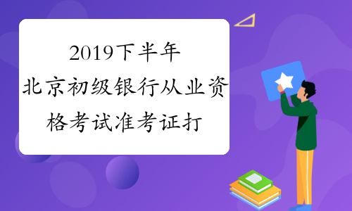 2019下半年北京初级银行从业资格考试准考证打印入口已开通