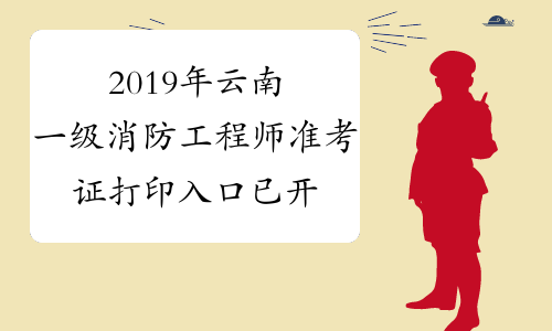 2019年云南一级消防工程师准考证打印入口已开通