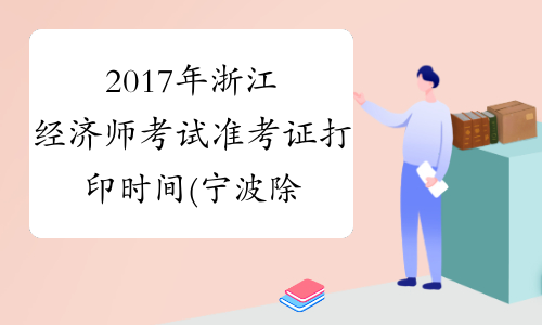 2017年浙江经济师考试准考证打印时间(宁波除外)