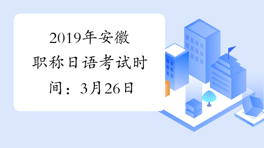 2019年安徽职称日语考试时间：3月26日