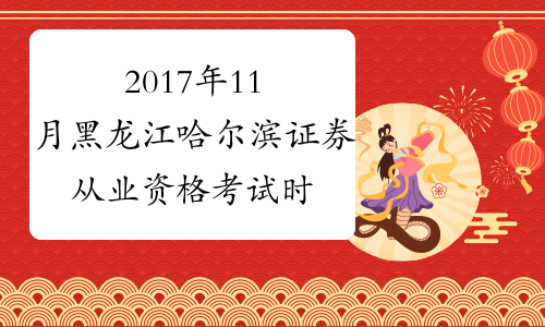 2017年11月黑龙江哈尔滨证券从业资格考试时间：11月4日、5日
