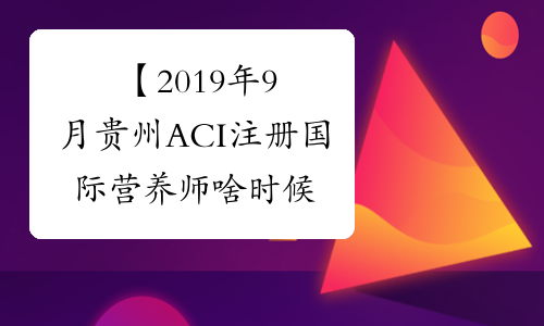 【2019年9月贵州ACI注册国际营养师啥时候能查成绩】- 考必过