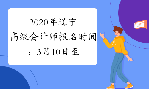 2020年辽宁高级会计师报名时间：3月10日至31日