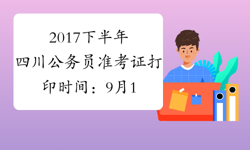 2017下半年四川公务员准考证打印时间：9月18日-22日