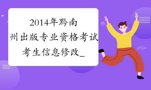 2014年黔南州出版专业资格考试考生信息修改_贵州省出版资