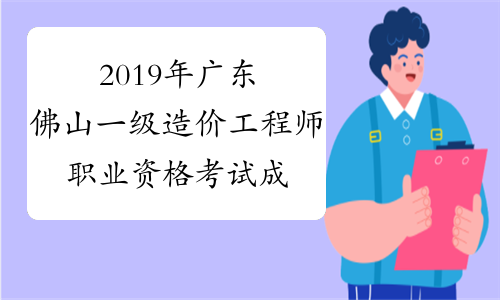 2019年广东佛山一级造价工程师职业资格考试成绩合格人员