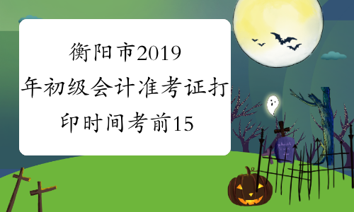 衡阳市2019年初级会计准考证打印时间考前15天内