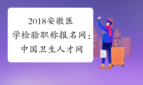 2018安徽医学检验职称报名网：中国卫生人才网www.21wecan.com