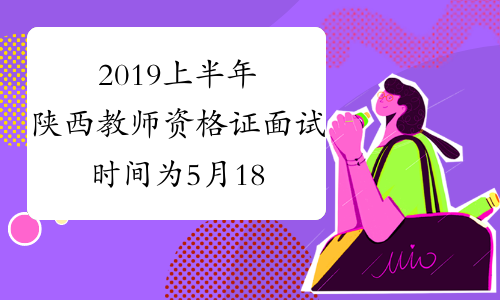 2019上半年陕西教师资格证面试时间为5月18日-19日