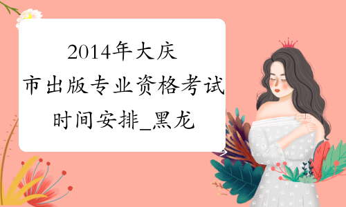 2014年大庆市出版专业资格考试时间安排_黑龙江出版资格考