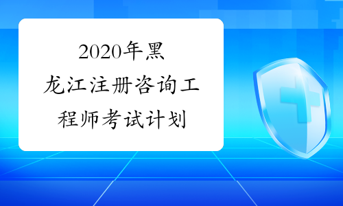 2020年黑龙江注册咨询工程师考试计划