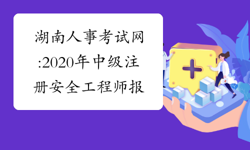 湖南人事考试网:2020年中级注册安全工程师报名有关事项的