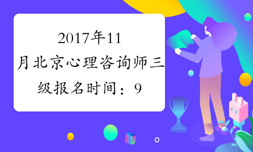 2017年11月北京心理咨询师三级报名时间：9月6日至9月12日