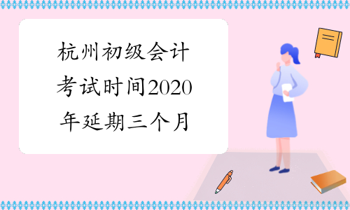 杭州初级会计考试时间2020年延期三个月