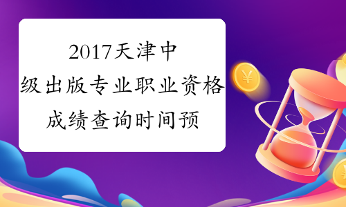 2017天津中级出版专业职业资格成绩查询时间预测