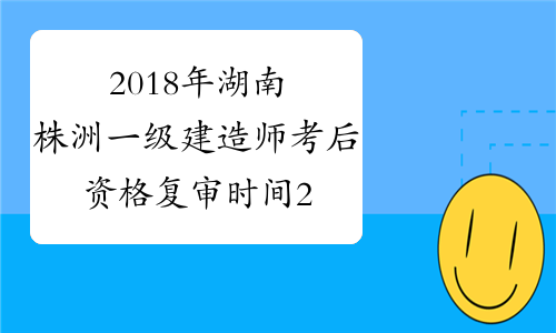 2018年湖南株洲一级建造师考后资格复审时间2月20至22日