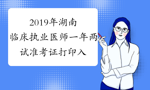 2019年湖南临床执业医师一年两试准考证打印入口已开通
