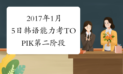 2017年1月5日韩语能力考TOPIK第二阶段报名及注意事项