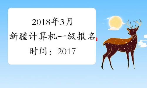 2018年3月新疆计算机一级报名时间：2017年12月26日-2018年1月15