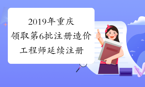 2019年重庆领取第6批注册造价工程师延续注册合格证书的通知