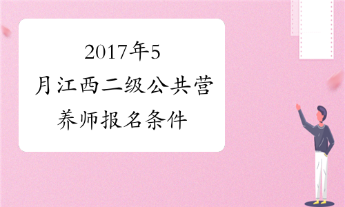 2017年5月江西二级公共营养师报名条件