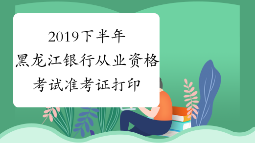2019下半年黑龙江银行从业资格考试准考证打印入口已开通