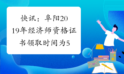 快讯：阜阳2019年经济师资格证书领取时间为5月26日-6月5日！