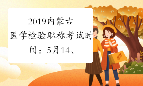 2019内蒙古医学检验职称考试时间：5月14、15、21、22日