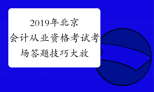 2019年北京会计从业资格考试考场答题技巧大放送