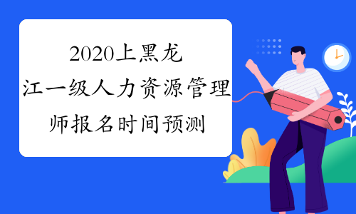 2020上黑龙江一级人力资源管理师报名时间预测