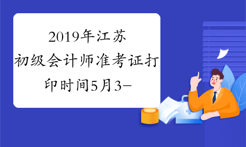 2019年江苏初级会计师准考证打印时间5月3-10日