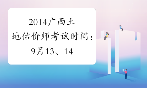 2014广西土地估价师考试时间：9月13、14日