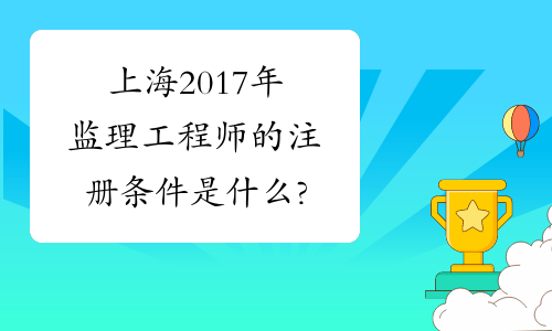 上海2017年监理工程师的注册条件是什么?