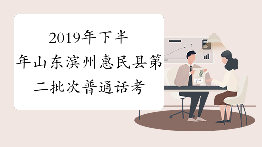 2019年下半年山东滨州惠民县第二批次普通话考试时间：11