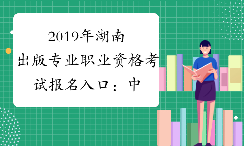2019年湖南出版专业职业资格考试报名入口：中国人事考试
