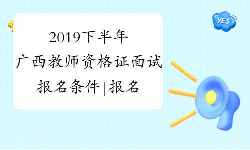2019下半年广西教师资格证面试报名条件|报名时间-中小学