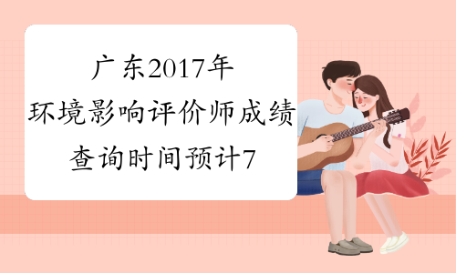 广东2017年环境影响评价师成绩查询时间预计7月份公布