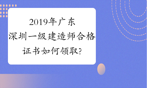 2019年广东深圳一级建造师合格证书如何领取?