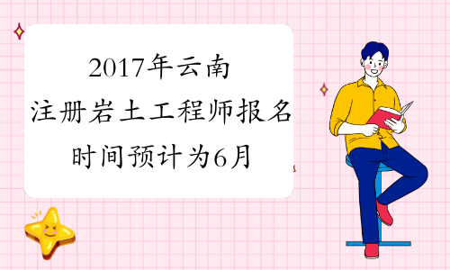 2017年云南注册岩土工程师报名时间预计为6月中上旬