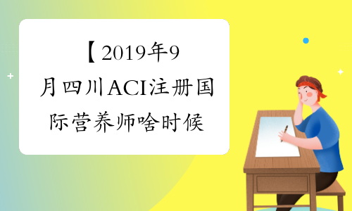 【2019年9月四川ACI注册国际营养师啥时候能查成绩】- 考必过