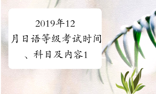 2019年12月日语等级考试时间、科目及内容12月1日