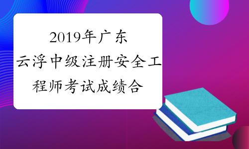 2019年广东云浮中级注册安全工程师考试成绩合格人员名单