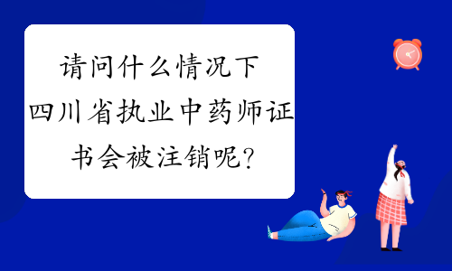 请问什么情况下四川省执业中药师证书会被注销呢？