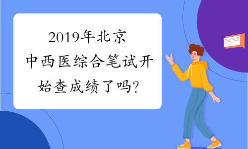 2019年北京中西医综合笔试开始查成绩了吗？