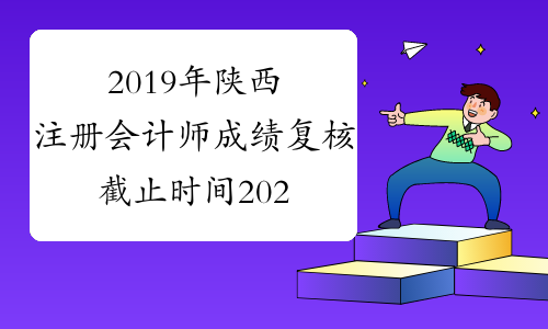2019年陕西注册会计师成绩复核截止时间2020年1月10日下午5:00